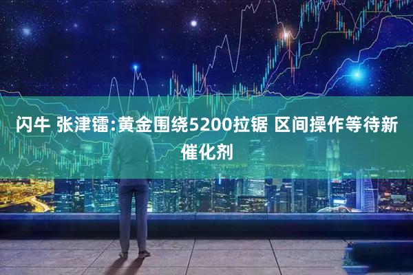 闪牛 张津镭:黄金围绕5200拉锯 区间操作等待新催化剂