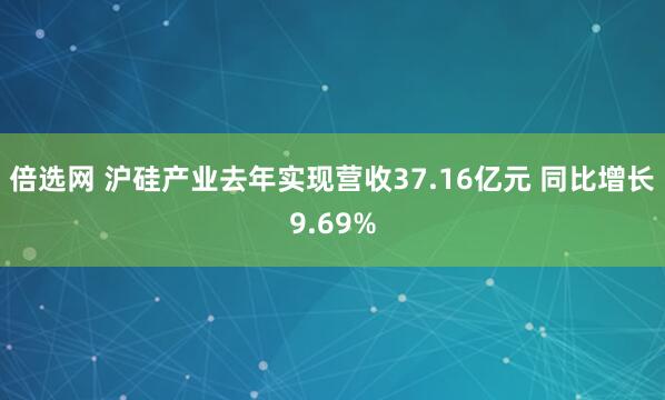 倍选网 沪硅产业去年实现营收37.16亿元 同比增长9.69%