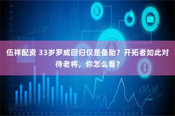 伍祥配资 33岁罗威回归仅是备胎？开拓者如此对待老将，你怎么看？