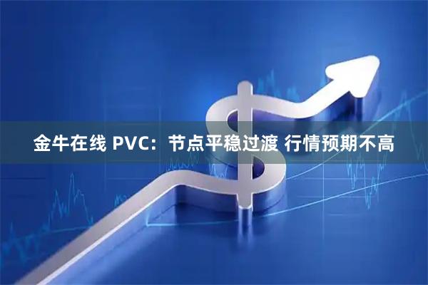 金牛在线 PVC：节点平稳过渡 行情预期不高