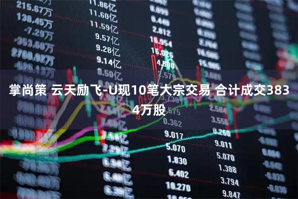 掌尚策 云天励飞-U现10笔大宗交易 合计成交3834万股