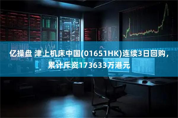 亿操盘 津上机床中国(01651HK)连续3日回购，累计斥资173633万港元