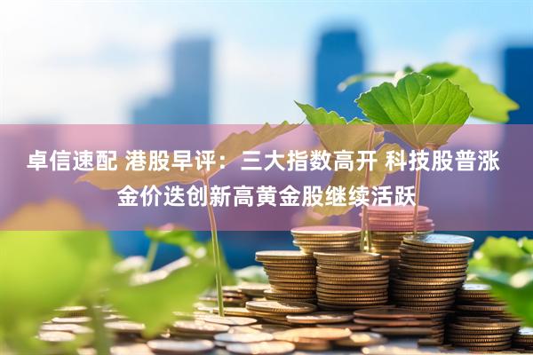 卓信速配 港股早评：三大指数高开 科技股普涨 金价迭创新高黄金股继续活跃