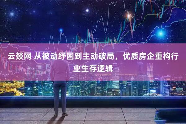 云燚网 从被动纾困到主动破局，优质房企重构行业生存逻辑