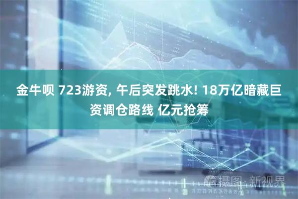 金牛呗 723游资, 午后突发跳水! 18万亿暗藏巨资调仓路线 亿元抢筹
