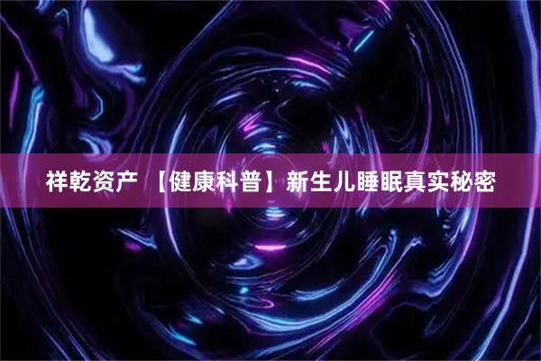 祥乾资产 【健康科普】新生儿睡眠真实秘密