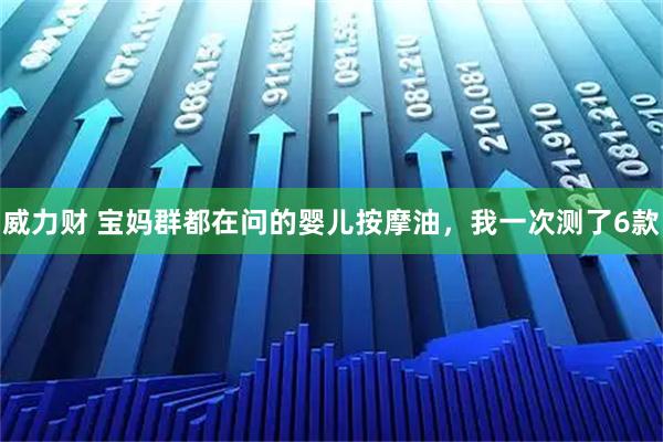 威力财 宝妈群都在问的婴儿按摩油，我一次测了6款
