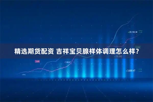 精选期货配资 吉祥宝贝腺样体调理怎么样？